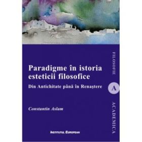 Paradigme in istoria esteticii filosofice. Din Antichitate pana in Renastere - Constantin Aslam