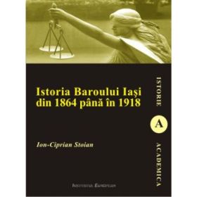 Istoria Baroului Iasi din 1864 pana in 1918 - Ion-Ciprian Stoian