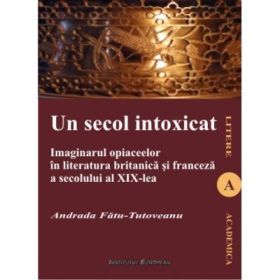 Un secol intoxicat. Imaginarul opiaceelor in literatura britanica si franceza a secolului al XIX-lea - Andrada Tutoveanu-Fatu