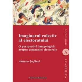 Imaginarul colectiv al electoratului. O perspectiva imagologica asupra campaniei electorale - Adriana Stefanel