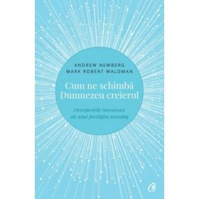 Cum ne schimba Dumnezeu creierul. Descoperirile inovatoare ale unui prestigios neurolog - Andrew Newberg
