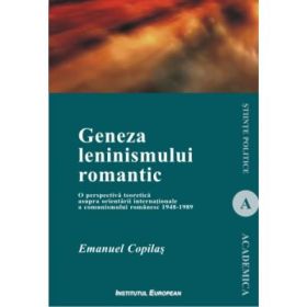 Geneza leninismului romantic. O perspectiva teoretica asupra orientarii internationale a comunismului romanesc 1948-1989 - Emanuel Copilas