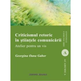 Criticismul retoric in stiintele comunicarii. Atelier pentru un vis - Georgina Oana Gabor