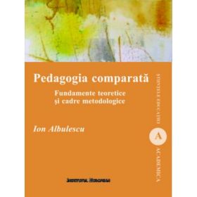 Pedagogia comparata. Fundamente teoretice si cadre metodologice - Ion Albulescu