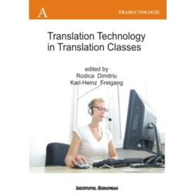 Translation Technology in Translation Classes (Utilizarea tehnologiei computerizate la cursurile de traducere, editie in limba engleza) - Rodica Dimitriu, Karl-Heinz Freigang