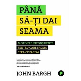 Pana sa-ti dai seama. Motivele inconstiente pentru care facem ceea ce facem - John Bargh