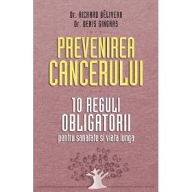 Prevenirea cancerului. 10 reguli obligatorii pentru sanatate si viata lunga - Dr. Richard Beliveau, Dr. Denis Gingras