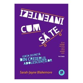 Cum sa te inventezi. Viata secreta din creierul adolescentilor - Sarah-Jayne Blakemore