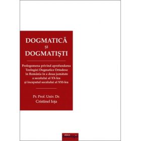 Dogmatica si dogmatisti. Prolegomena privind aprofundarea Teologiei Dogmatice Ortodoxe in Romania in a doua jumatate a secolului al 20-lea si inceputul secolului al 21-lea. Editia a 2-a revizuita si adaugita - Pr. prof. univ. dr. Cristinel Ioja