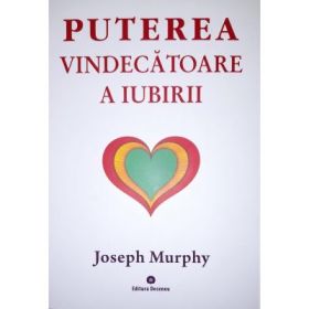 Puterea miraculoasa a mintii tale, volumul 4. Puterea vindecatoare a iubirii - Joseph Murphy