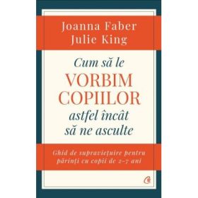 Cum sa le vorbim copiilor astfel incat sa ne asculte. Ghid de supravietuire pentru parinti cu copii de 2-7 ani - Joanna Faber, Julie King