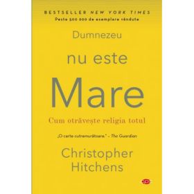 Dumnezeu nu este mare. Cum otraveste religia totul - Christopher Hitchens
