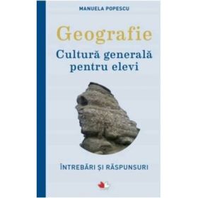 Geografie. Cultura generala pentru elevi. Intrebari si raspunsuri - Manuela Popescu