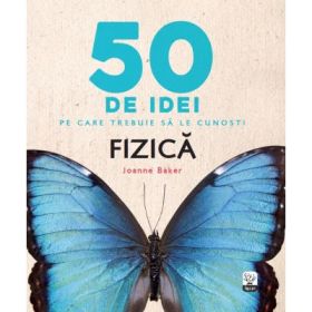 50 de idei pe care trebuie sa le cunosti. Fizica - Joanne Baker