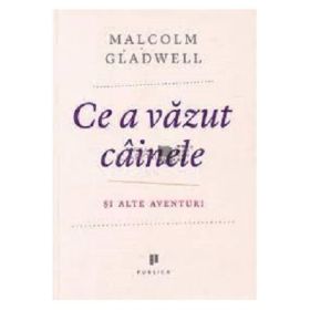 Ce a vazut cainele. Si alte aventuri - Malcolm Gladwell