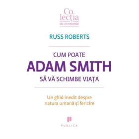Cum poate Adam Smith sa va schimbe viata. Un ghid inedit despre natura umana si fericire - Russ Roberts