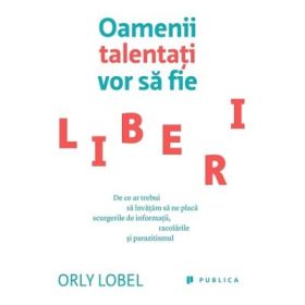 Oamenii talentati vor sa fie liberi. De ce ar trebui sa invatam sa ne placa scurgerile de informatii, racolarile si parazitismul - Orly Lobel