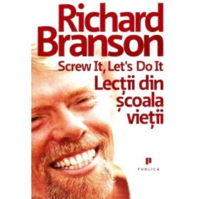 Screw it, let`s do it. Lectii din scoala vietii - Richard Branson