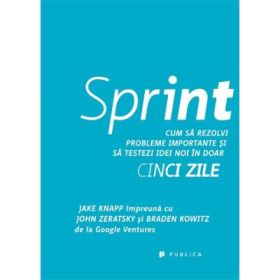 Sprint. Cum sa rezolvi probleme importante si sa testezi idei noi in doar cinci zile - Jake Knapp