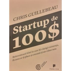 Startup de 100$. Reinventeaza felul in care iti castigi existenta, fa ceea ce-ti place si creeaza-ti un viitor nou - Chris Guillebeau
