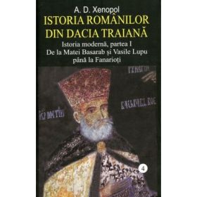 Istoria romanilor din Dacia Traiana. Volumul 4. Istoria moderna, partea I. De la Matei Basarab si Vasile Lupu pana la Fanarioti - A. D. Xenopol