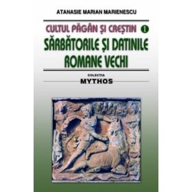 Cultul pagan si crestin. Sarbatorile si datinile romane vechi - Atanasie M. Marienescu