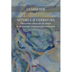 Miturile si literatura. Dimensiuni arhetipale ale creatiei in dramaturgia contemporana romaneasca - Liliana Vos