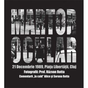 Martor ocular. 21 Decembrie 1989, Piata Libertatii, Cluj. Fotografii: Prof. Razvan Rotta. Comentarii „la cald” Alice si Sorana Rotta
