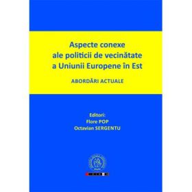 Aspecte conexe ale politicii de vecinatate a Uniunii Europene in Est. Abordari actuale - Flore Pop, Octavian Sergentu