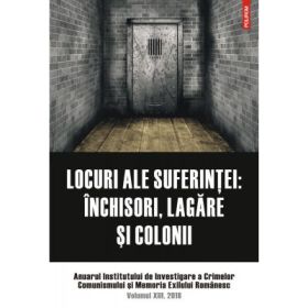 Locuri ale suferintei. Anuarul Institutului de Investigare a Crimelor Comunismului si Memoria Exilului Romanesc. Volumul 13 - Clara Mares, Ioana Manolache, Lucian Vasile