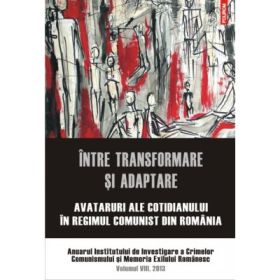 Intre transformare si adaptare. Avataruri ale cotidianului in regimul comunist din Romania. Anuarul Institutului de Investigare a Crimelor Comunismului si Memoria Exilului Romanesc. Volumul VIII, 2013 - Luciana M. Jinga, Stefan Bosomitu