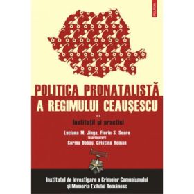 Politica pronatalista a regimului Ceausescu, volumul II. Institutii si practici - IICCMER, Luciana M. Jinga, Florin S. Soare (coord.)