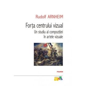Forta centrului vizual. Un studiu al compozitiei in artele vizuale - Rudolf Arnheim