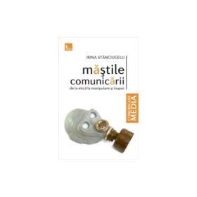 Mastile comunicarii de la etica la manipulare si inapoi - Irina Stanciugelu