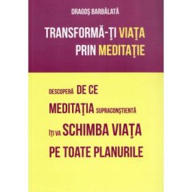 Transforma-ti viata prin meditatie. Descopera de ce meditatia supraconstienta iti va schimba viata pe toate planurile - Dragos Barbalata
