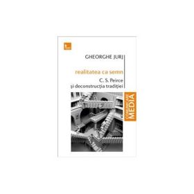 Realitatea ca semn. C. S. Peirice si deconstructia traditiei - Gheorghe Jurj