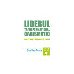 Liderul transformational carismatic. Competente emotionale si valori - Catalina Rosca