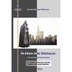 In drum spre Ierusalim. Povestiri duhovnicesti cu monahi si mireni din vremurile noastre, care cauta mantuirea - Liviu Stefan Dunca