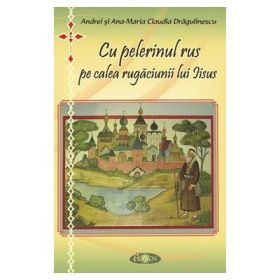 Cu pelerinul rus pe calea rugaciunii lui Iisus - Andrei Dragulinescu, Ana-Maria Claudia Dragulinescu