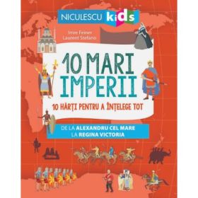 10 mari imperii. 10 harti pentru a intelege tot de la Alexandru cel Mare la Regina Victoria - Imre Feiner