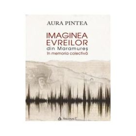 Imaginea evreilor din Maramures in memoria colectiva - Aura Pintea