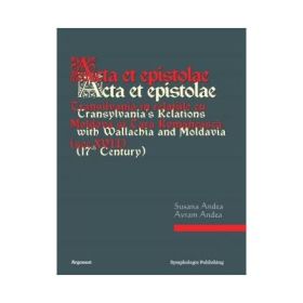 Acta et epistolae. Transilvania in relatiile cu Moldova si Tara Romaneasca - Susana Andea, Avram Andea (editori)