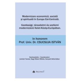 Modernizare economica, sociala si spirituala in Europa Est-Centrala - Gazdasagi, tarsadalmi es szellemi modernizacio Kelet-Kozep-Europaban: In honorem Prof. Univ. Dr. Csucsuja Istvan