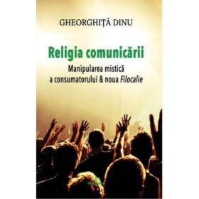 Religia comunicarii. Manipularea mistica a consumatorului &amp; Noua filocalie - Gheorghita Dinu