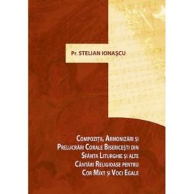 Compozitii, armonizari si prelucrari corale bisericesti din Sfanta Liturghie si alte cantari religioase pentru cor mixt si de voci egale - pr. prof. Stelian Ionascu