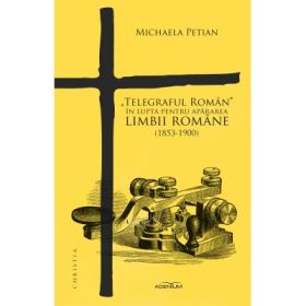 „Telegraful Roman” in lupta pentru apararea limbii romane (1853-1900) - Michaela Petian