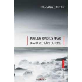 Publius Ovidius Naso. Drama relegarii la Tomis - Mariana Damian