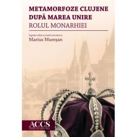 Metamorfoze clujene dupa Marea Unire. Rolul Monarhiei - Marius Muresan