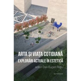 Arta si viata cotidiana. Explorari actuale in estetica - Dan Eugen Ratiu