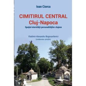 Cimitirul Central Cluj-Napoca: spatiul eternitatii personalitatilor clujene - Ioan Ciorca, Vladimir-Alexandru Bogosavlievici